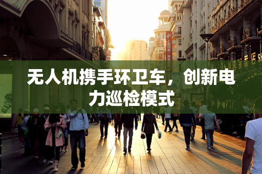 无人机携手环卫车，创新电力巡检模式