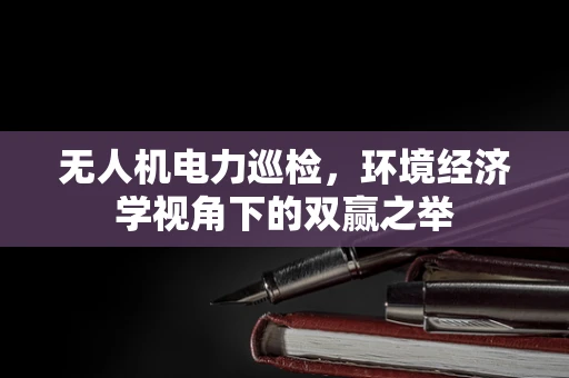 无人机电力巡检，环境经济学视角下的双赢之举