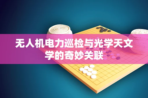 无人机电力巡检与光学天文学的奇妙关联