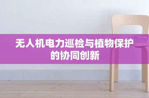 无人机电力巡检与植物保护的协同创新