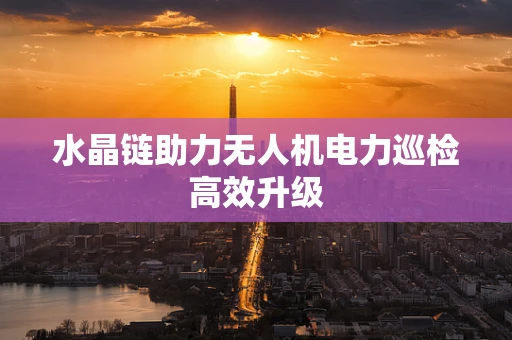 水晶链助力无人机电力巡检高效升级