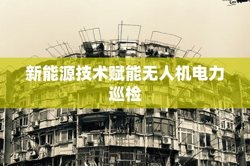 新能源技术赋能无人机电力巡检