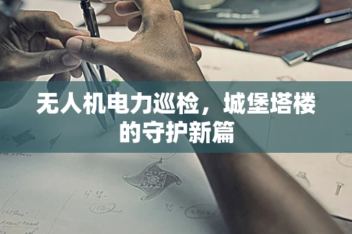 无人机电力巡检，城堡塔楼的守护新篇