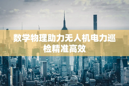 数学物理助力无人机电力巡检精准高效