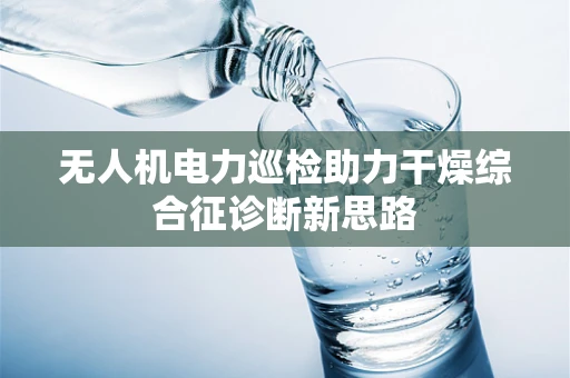 无人机电力巡检助力干燥综合征诊断新思路