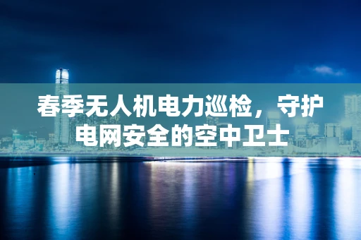 春季无人机电力巡检，守护电网安全的空中卫士