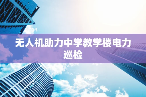 无人机助力中学教学楼电力巡检