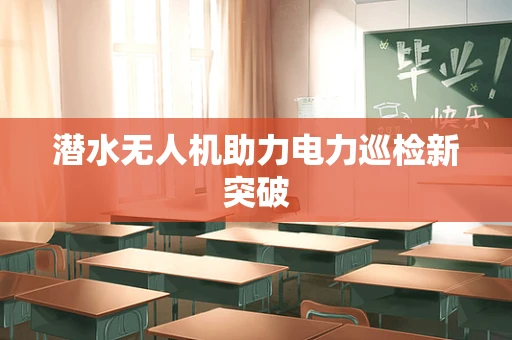 潜水无人机助力电力巡检新突破