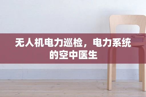 无人机电力巡检，电力系统的空中医生