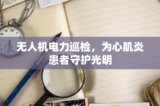 无人机电力巡检，为心肌炎患者守护光明