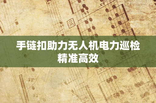 手链扣助力无人机电力巡检精准高效