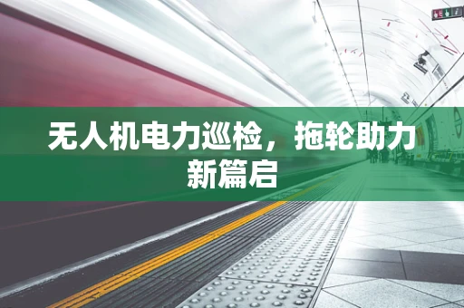 无人机电力巡检，拖轮助力新篇启