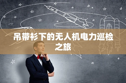 吊带衫下的无人机电力巡检之旅