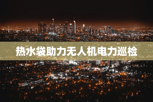 热水袋助力无人机电力巡检