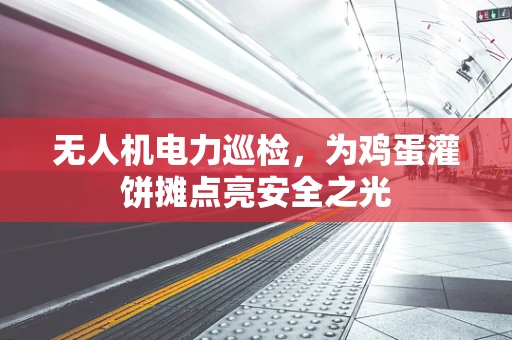 无人机电力巡检，为鸡蛋灌饼摊点亮安全之光