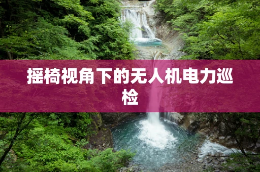 摇椅视角下的无人机电力巡检