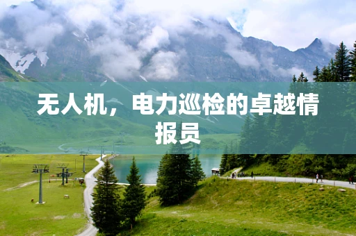 无人机，电力巡检的卓越情报员