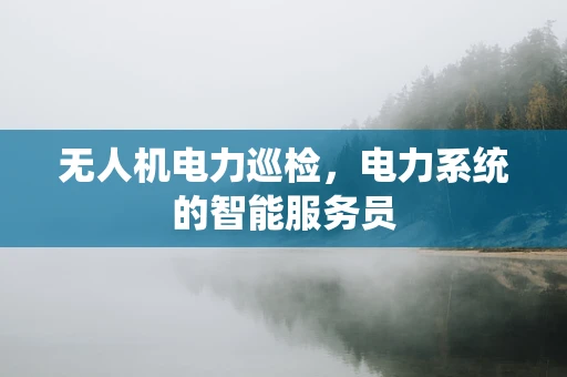 无人机电力巡检，电力系统的智能服务员