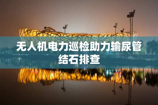 无人机电力巡检助力输尿管结石排查