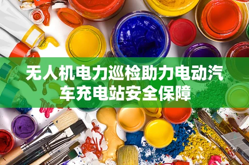 无人机电力巡检助力电动汽车充电站安全保障